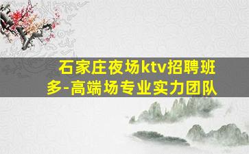 石家庄夜场ktv招聘班多-高端场专业实力团队
