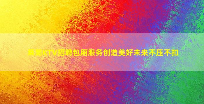 莱芜KTV招聘包厢服务创造美好未来不压不扣